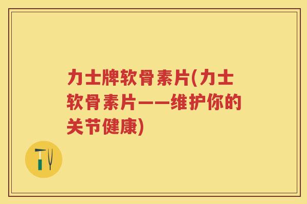 力士牌软骨素片(力士软骨素片——维护你的关节健康) 力士牌软骨素片(力士软骨素片——维护你的关节健康)