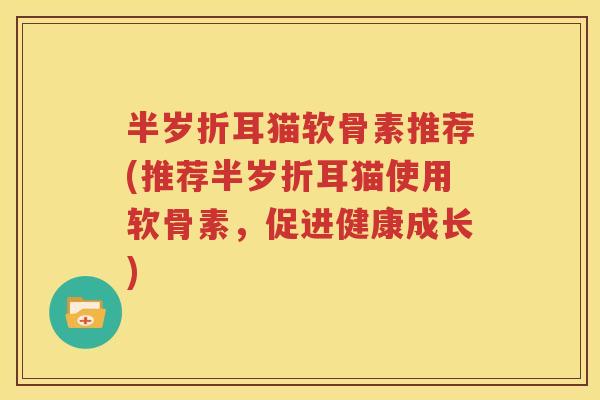 半岁折耳猫软骨素推荐(推荐半岁折耳猫使用软骨素，促进健康成长)
