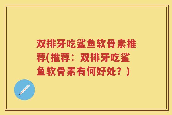 双排牙吃鲨鱼软骨素推荐(推荐:双排牙吃鲨鱼软骨素有何好处?) 双排牙吃鲨鱼软骨素推荐(推荐:双排牙吃鲨鱼软骨素有何好处?)