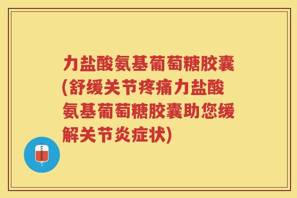 力盐酸氨基葡萄糖胶囊(舒缓关节力盐酸氨基葡萄糖胶囊助您缓解关节状)