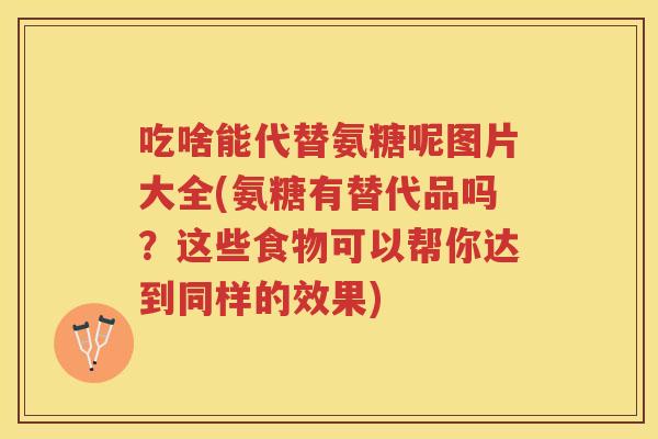 吃啥能代替氨糖呢图片大全(氨糖有替代品吗?这些食物可以帮你达到同样的效果) 吃啥能代替氨糖呢图片大全(氨糖有替代品吗?这些食物可以帮你达到同样的效果)