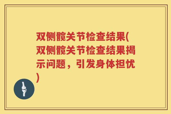 双侧髋关节检查结果(双侧髋关节检查结果揭示问题,引发身体担忧) 双侧髋关节检查结果(双侧髋关节检查结果揭示问题,引发身体担忧)
