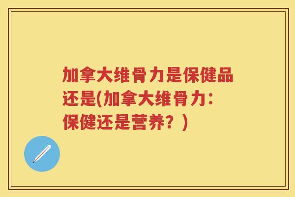 加拿大维骨力是保健品还是(加拿大维骨力:保健还是营养?) 加拿大维骨力是保健品还是(加拿大维骨力:保健还是营养?)