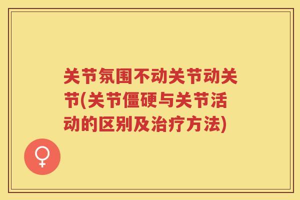 关节氛围不动关节动关节(关节与关节活动的区别及方法) 关节氛围不动关节动关节(关节与关节活动的区别及方法)