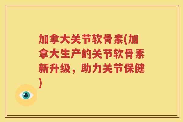 加拿大关节软骨素(加拿大生产的关节软骨素新升级,助力关节保健) 加拿大关节软骨素(加拿大生产的关节软骨素新升级,助力关节保健)