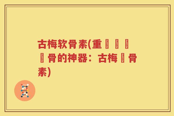 古梅软骨素(重創關節軟骨的神器:古梅軟骨素) 古梅软骨素(重創關節軟骨的神器:古梅軟骨素)
