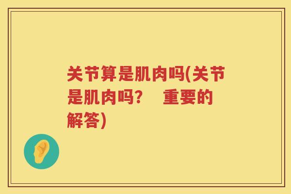 关节算是肌肉吗(关节是肌肉吗? 重要的解答) 关节算是肌肉吗(关节是肌肉吗? 重要的解答)