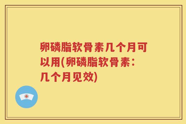 卵磷脂软骨素几个月可以用(卵磷脂软骨素:几个月见效) 卵磷脂软骨素几个月可以用(卵磷脂软骨素:几个月见效)