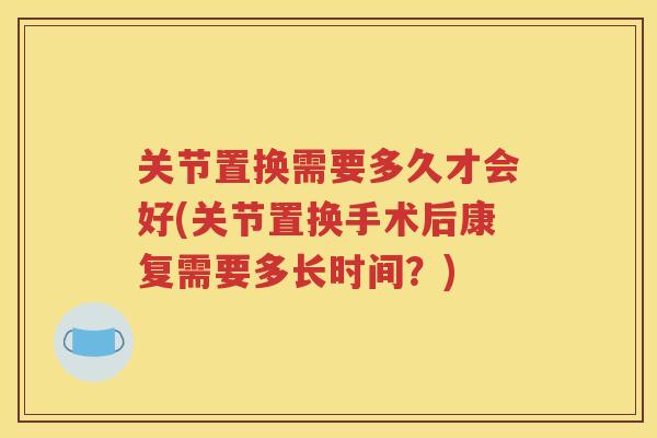 关节置换需要多久才会好(关节置换手术后康复需要多长时间？)