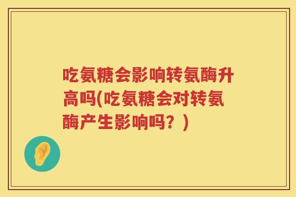 吃氨糖会影响转氨酶升高吗(吃氨糖会对转氨酶产生影响吗?) 吃氨糖会影响转氨酶升高吗(吃氨糖会对转氨酶产生影响吗?)