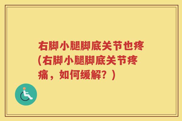 右脚小腿脚底关节也疼(右脚小腿脚底关节,如何缓解?) 右脚小腿脚底关节也疼(右脚小腿脚底关节,如何缓解?)