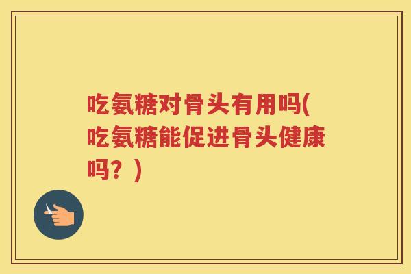 吃氨糖对骨头有用吗(吃氨糖能促进骨头健康吗?) 吃氨糖对骨头有用吗(吃氨糖能促进骨头健康吗?)