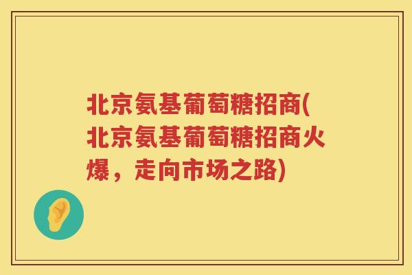 北京氨基葡萄糖招商(北京氨基葡萄糖招商火爆，走向市场之路)