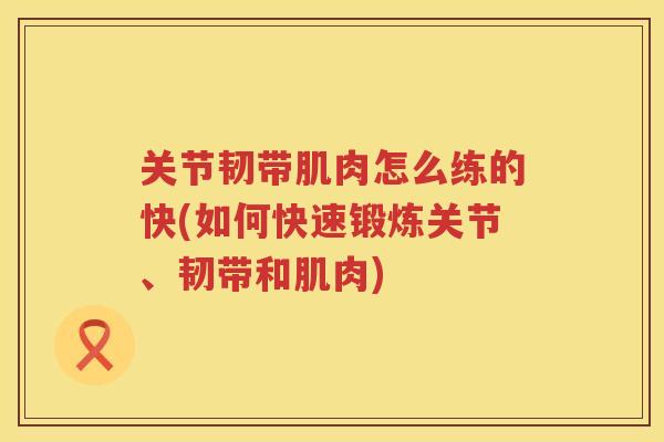 关节韧带肌肉怎么练的快(如何快速锻炼关节、韧带和肌肉) 关节韧带肌肉怎么练的快(如何快速锻炼关节、韧带和肌肉)