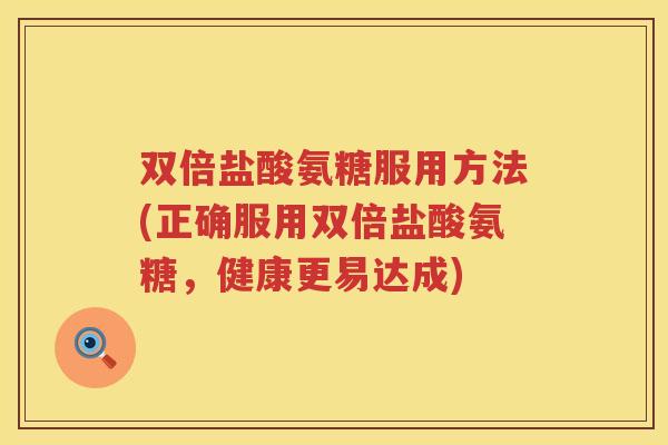 双倍盐酸氨糖服用方法(正确服用双倍盐酸氨糖，健康更易达成)