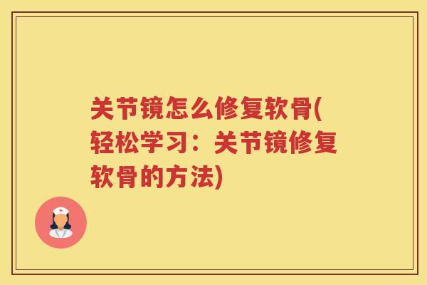关节镜怎么修复软骨(轻松学习:关节镜修复软骨的方法) 关节镜怎么修复软骨(轻松学习:关节镜修复软骨的方法)