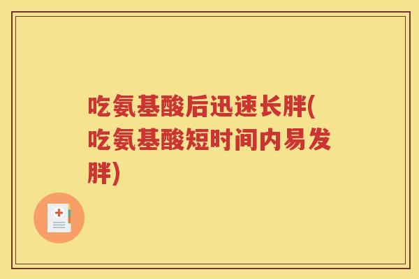 吃氨基酸后迅速长胖(吃氨基酸短时间内易发胖) 吃氨基酸后迅速长胖(吃氨基酸短时间内易发胖)