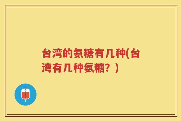 台湾的氨糖有几种(台湾有几种氨糖?) 台湾的氨糖有几种(台湾有几种氨糖?)