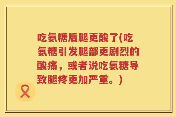 吃氨糖后腿更酸了(吃氨糖引发腿部更剧烈的酸痛，或者说吃氨糖导致腿疼更加严重。)