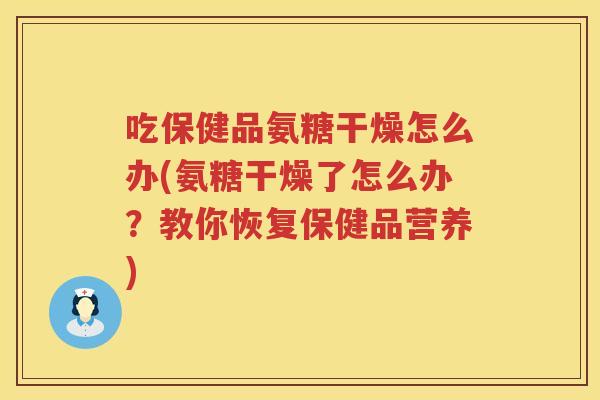 吃保健品氨糖干燥怎么办(氨糖干燥了怎么办?教你恢复保健品营养) 吃保健品氨糖干燥怎么办(氨糖干燥了怎么办?教你恢复保健品营养)