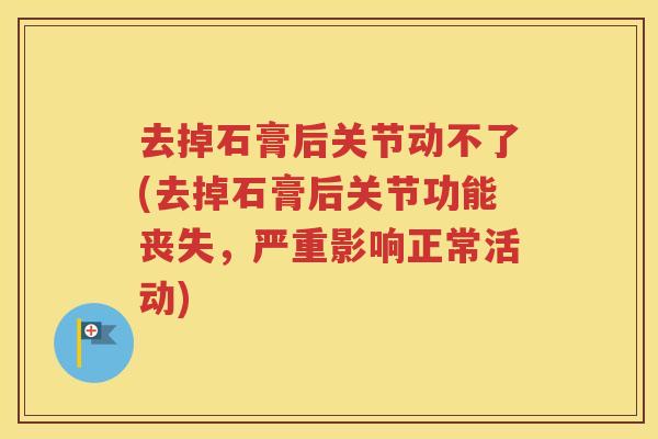 去掉石膏后关节动不了(去掉石膏后关节功能丧失，严重影响正常活动)