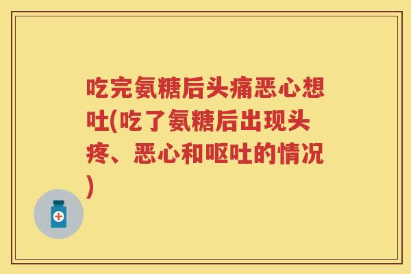 吃完氨糖后头痛恶心想吐(吃了氨糖后出现头疼、恶心和的情况)