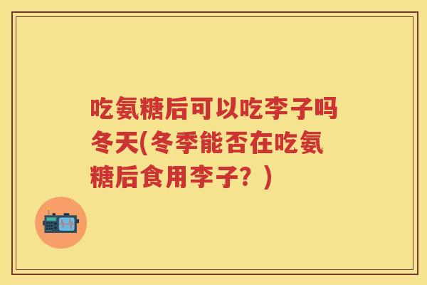 吃氨糖后可以吃李子吗冬天(冬季能否在吃氨糖后食用李子？)
