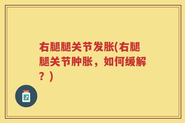 右腿腿关节发胀(右腿腿关节,如何缓解?) 右腿腿关节发胀(右腿腿关节,如何缓解?)