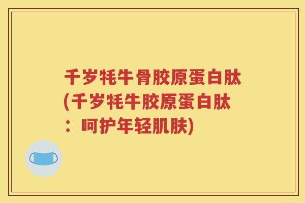 千岁牦牛骨胶原蛋白肽(千岁牦牛胶原蛋白肽：呵护年轻)