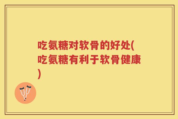 吃氨糖对软骨的好处(吃氨糖有利于软骨健康) 吃氨糖对软骨的好处(吃氨糖有利于软骨健康)