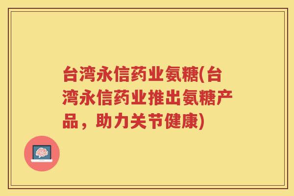 台湾永信药业氨糖(台湾永信药业推出氨糖产品,助力关节健康) 台湾永信药业氨糖(台湾永信药业推出氨糖产品,助力关节健康)