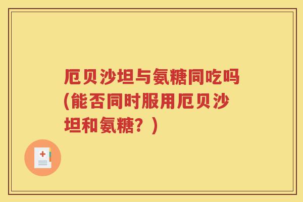 厄贝沙坦与氨糖同吃吗(能否同时服用厄贝沙坦和氨糖?) 厄贝沙坦与氨糖同吃吗(能否同时服用厄贝沙坦和氨糖?)