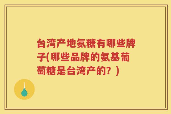 台湾产地氨糖有哪些牌子(哪些品牌的氨基葡萄糖是台湾产的?) 台湾产地氨糖有哪些牌子(哪些品牌的氨基葡萄糖是台湾产的?)