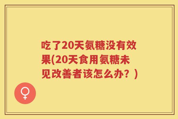 吃了20天氨糖没有效果(20天食用氨糖未见改善者该怎么办?) 吃了20天氨糖没有效果(20天食用氨糖未见改善者该怎么办?)