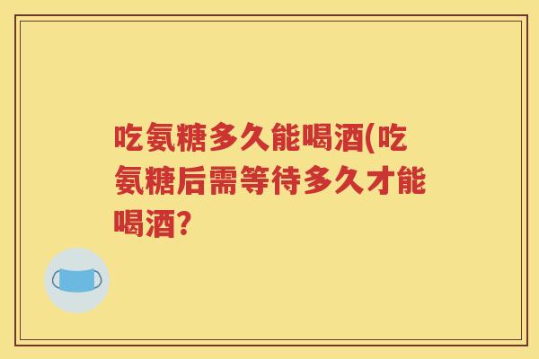 吃氨糖多久能喝酒(吃氨糖后需等待多久才能喝酒? 吃氨糖多久能喝酒(吃氨糖后需等待多久才能喝酒?