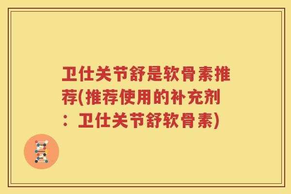 卫仕关节舒是软骨素推荐(推荐使用的补充剂:卫仕关节舒软骨素) 卫仕关节舒是软骨素推荐(推荐使用的补充剂:卫仕关节舒软骨素)