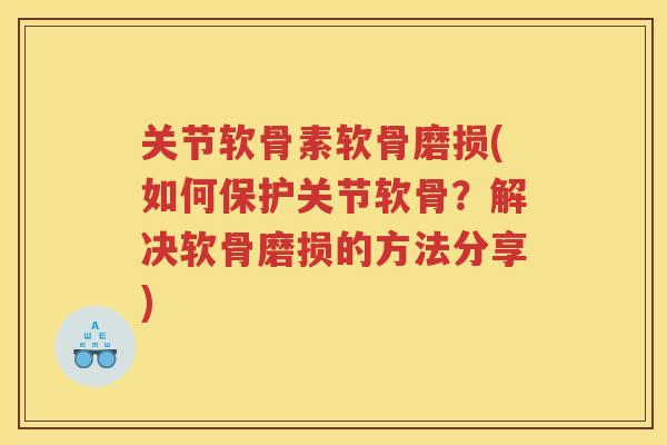 关节软骨素软骨磨损(如何保护关节软骨?解决软骨磨损的方法分享) 关节软骨素软骨磨损(如何保护关节软骨?解决软骨磨损的方法分享)