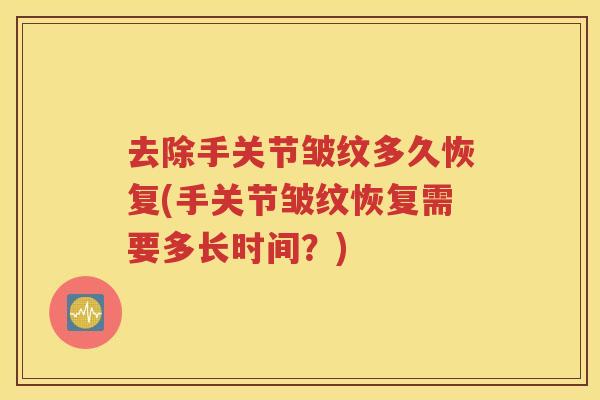去除手关节皱纹多久恢复(手关节皱纹恢复需要多长时间?) 去除手关节皱纹多久恢复(手关节皱纹恢复需要多长时间?)