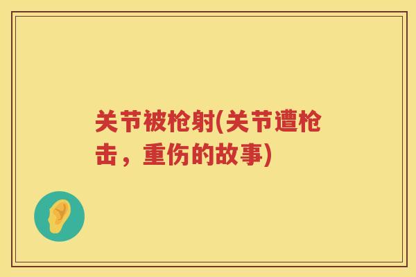 关节被枪射(关节遭枪击，重伤的故事)