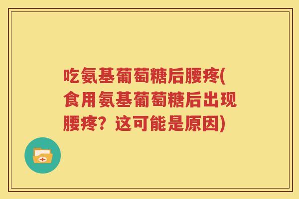 吃氨基葡萄糖后腰疼(食用氨基葡萄糖后出现腰疼?这可能是原因) 吃氨基葡萄糖后腰疼(食用氨基葡萄糖后出现腰疼?这可能是原因)