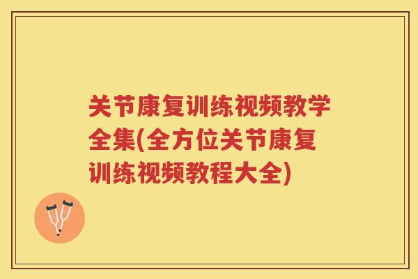 关节康复训练视频教学全集(全方位关节康复训练视频教程大全) 关节康复训练视频教学全集(全方位关节康复训练视频教程大全)