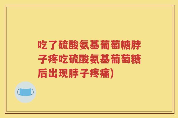 吃了硫酸氨基葡萄糖脖子疼吃硫酸氨基葡萄糖后出现脖子)