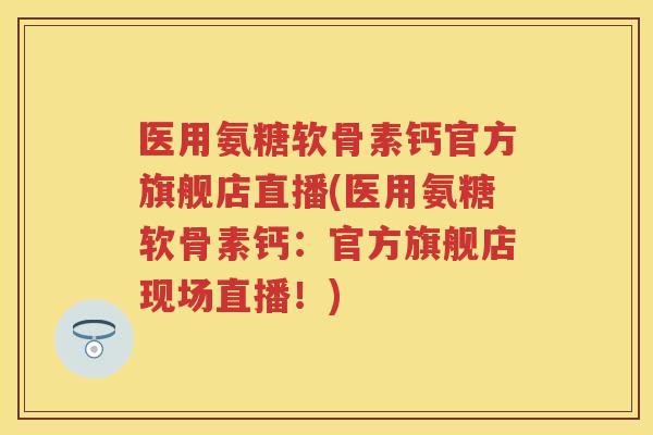 医用氨糖软骨素钙官方旗舰店直播(医用氨糖软骨素钙:官方旗舰店现场直播!) 医用氨糖软骨素钙官方旗舰店直播(医用氨糖软骨素钙:官方旗舰店现场直播!)