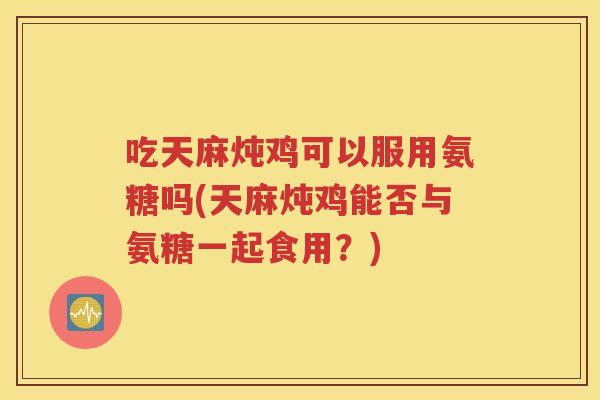 吃天麻炖鸡可以服用氨糖吗(天麻炖鸡能否与氨糖一起食用?) 吃天麻炖鸡可以服用氨糖吗(天麻炖鸡能否与氨糖一起食用?)