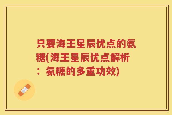 只要海王星辰优点的氨糖(海王星辰优点解析:氨糖的多重功效) 只要海王星辰优点的氨糖(海王星辰优点解析:氨糖的多重功效)