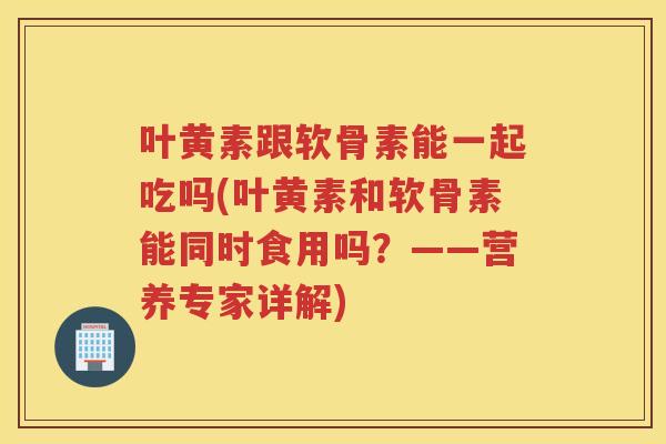 叶黄素跟软骨素能一起吃吗(叶黄素和软骨素能同时食用吗?——营养专家详解) 叶黄素跟软骨素能一起吃吗(叶黄素和软骨素能同时食用吗?——营养专家详解)
