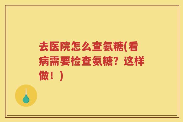 去医院怎么查氨糖(看需要检查氨糖?这样做!) 去医院怎么查氨糖(看需要检查氨糖?这样做!)