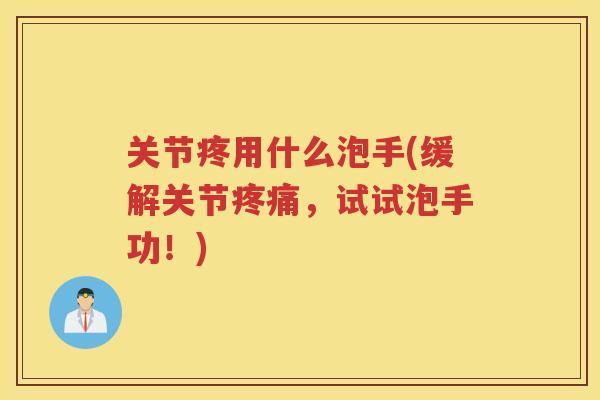 关节疼用什么泡手(缓解关节,试试泡手功!) 关节疼用什么泡手(缓解关节,试试泡手功!)