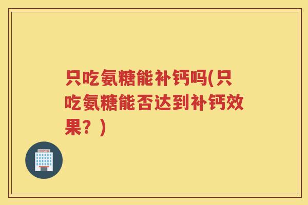 只吃氨糖能补钙吗(只吃氨糖能否达到补钙效果?) 只吃氨糖能补钙吗(只吃氨糖能否达到补钙效果?)