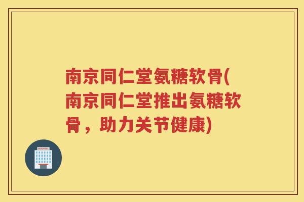 南京同仁堂氨糖软骨(南京同仁堂推出氨糖软骨,助力关节健康) 南京同仁堂氨糖软骨(南京同仁堂推出氨糖软骨,助力关节健康)